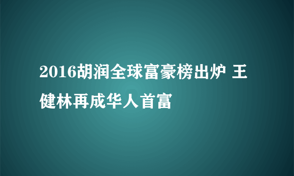 2016胡润全球富豪榜出炉 王健林再成华人首富