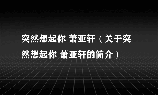 突然想起你 萧亚轩（关于突然想起你 萧亚轩的简介）