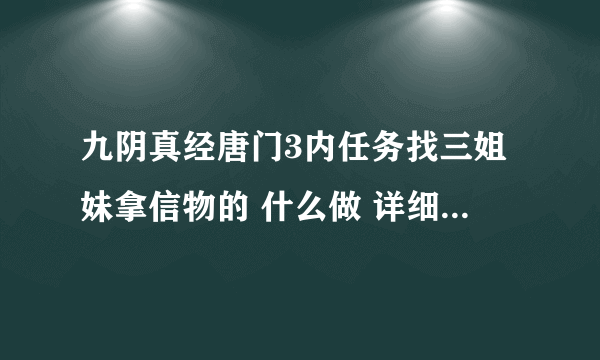 九阴真经唐门3内任务找三姐妹拿信物的 什么做 详细的回答步骤 谢谢