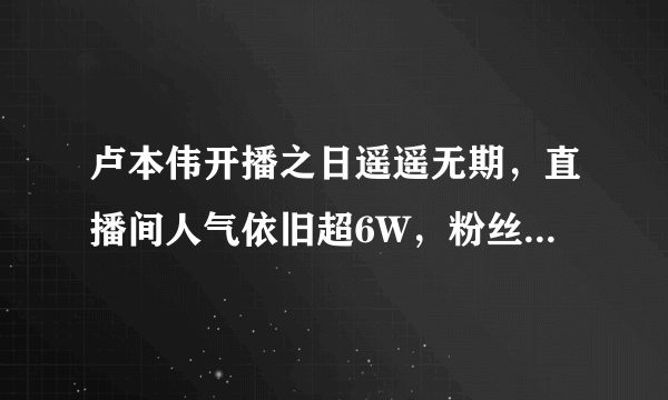 卢本伟开播之日遥遥无期，直播间人气依旧超6W，粉丝礼物不断