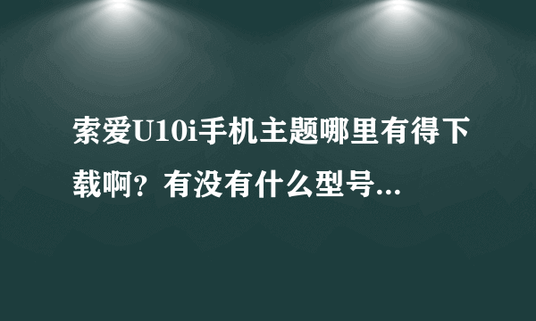 索爱U10i手机主题哪里有得下载啊？有没有什么型号可以通用的啊