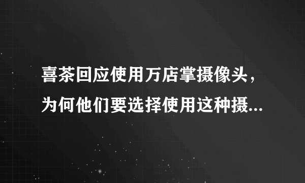 喜茶回应使用万店掌摄像头，为何他们要选择使用这种摄像头呢？