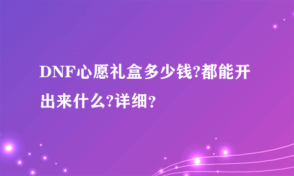 DNF心愿礼盒多少钱?都能开出来什么?详细？