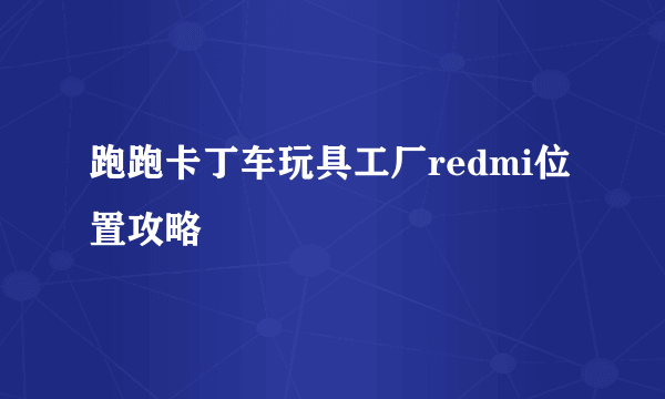 跑跑卡丁车玩具工厂redmi位置攻略