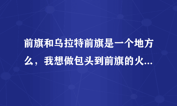 前旗和乌拉特前旗是一个地方么，我想做包头到前旗的火车，但是没查到