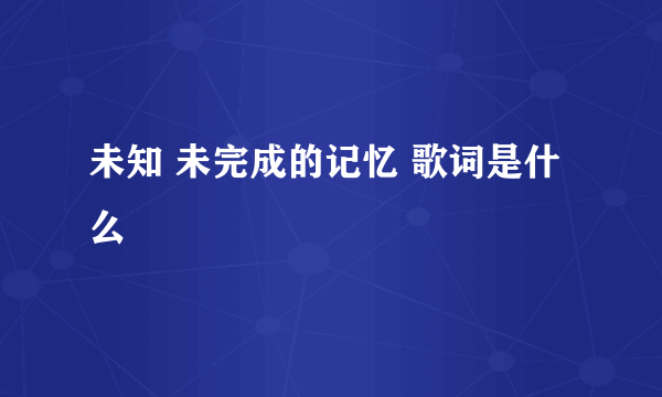 未知 未完成的记忆 歌词是什么