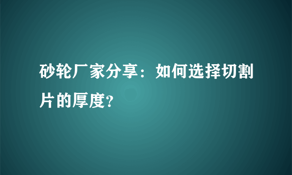 砂轮厂家分享：如何选择切割片的厚度？