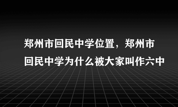 郑州市回民中学位置，郑州市回民中学为什么被大家叫作六中