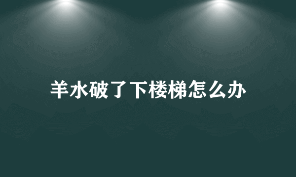 羊水破了下楼梯怎么办