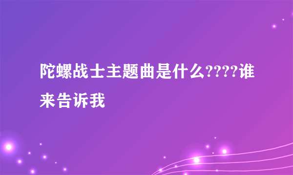 陀螺战士主题曲是什么????谁来告诉我