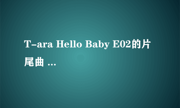 T-ara Hello Baby E02的片尾曲 韩国小孩唱的