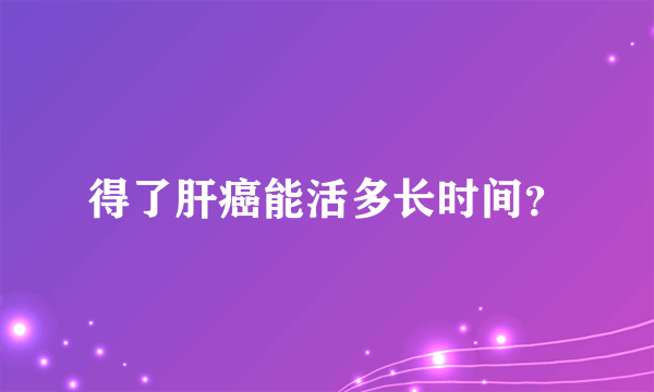 得了肝癌能活多长时间？