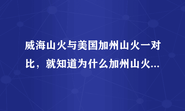 威海山火与美国加州山火一对比，就知道为什么加州山火扑不灭了！