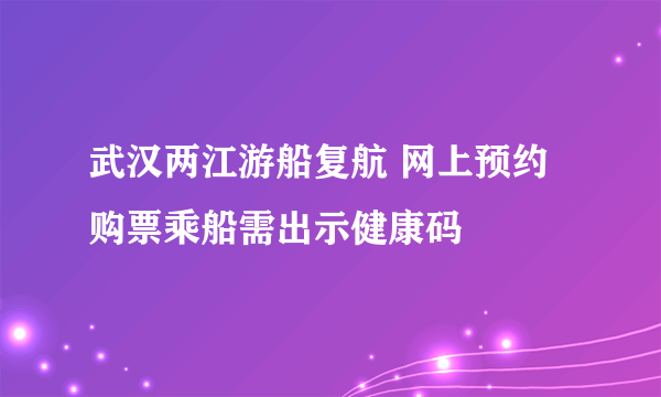 武汉两江游船复航 网上预约购票乘船需出示健康码