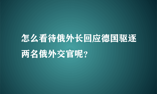 怎么看待俄外长回应德国驱逐两名俄外交官呢？