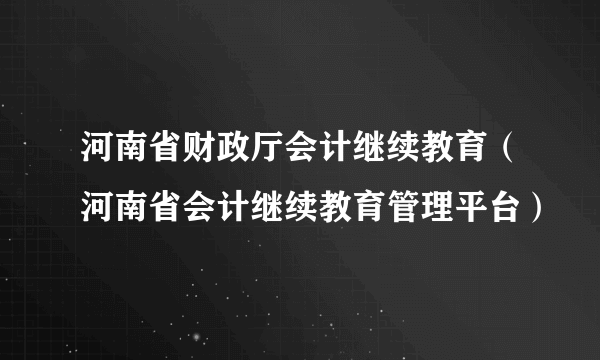 河南省财政厅会计继续教育（河南省会计继续教育管理平台）