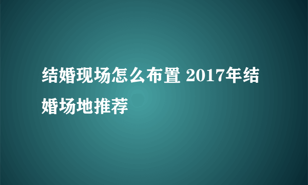 结婚现场怎么布置 2017年结婚场地推荐