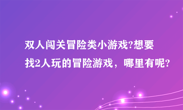 双人闯关冒险类小游戏?想要找2人玩的冒险游戏，哪里有呢?