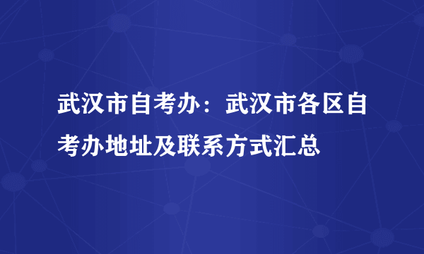 武汉市自考办：武汉市各区自考办地址及联系方式汇总