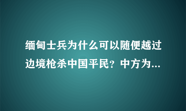 缅甸士兵为什么可以随便越过边境枪杀中国平民？中方为什么只是交涉？为什么不拿出自己的态度作出回应？...