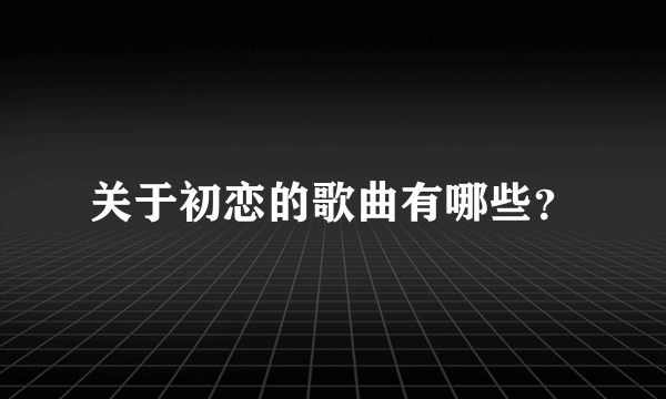 关于初恋的歌曲有哪些？