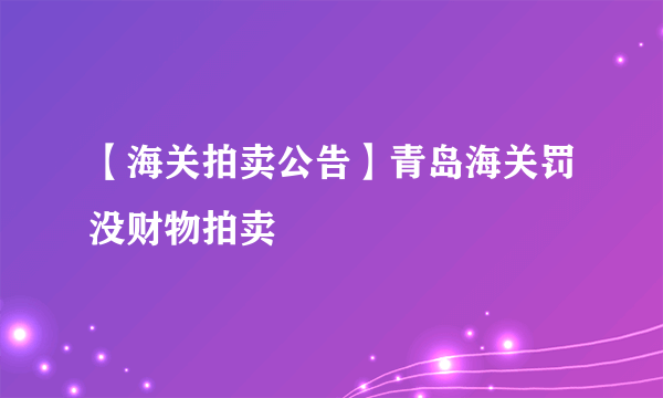 【海关拍卖公告】青岛海关罚没财物拍卖