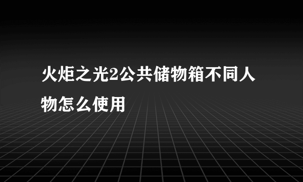 火炬之光2公共储物箱不同人物怎么使用