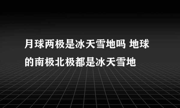 月球两极是冰天雪地吗 地球的南极北极都是冰天雪地