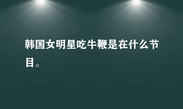 韩国女明星吃牛鞭是在什么节目。