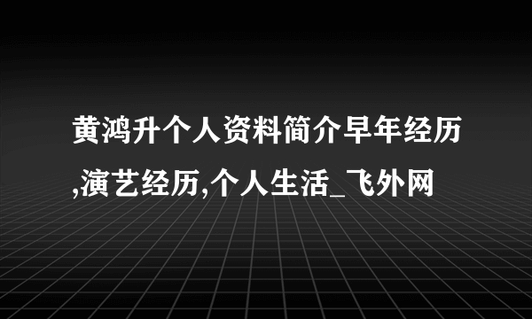 黄鸿升个人资料简介早年经历,演艺经历,个人生活_飞外网