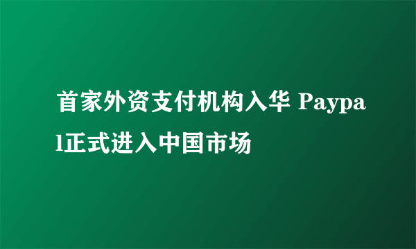 首家外资支付机构入华 Paypal正式进入中国市场