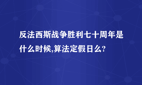 反法西斯战争胜利七十周年是什么时候,算法定假日么?