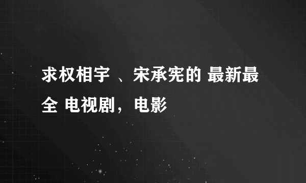 求权相宇 、宋承宪的 最新最全 电视剧，电影