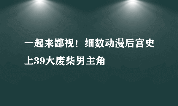 一起来鄙视！细数动漫后宫史上39大废柴男主角