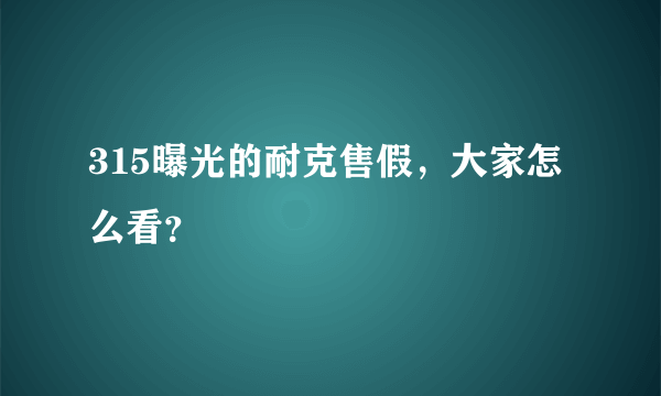 315曝光的耐克售假，大家怎么看？