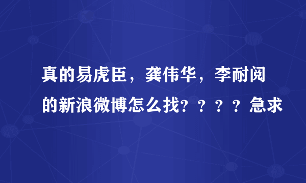 真的易虎臣，龚伟华，李耐阅的新浪微博怎么找？？？？急求