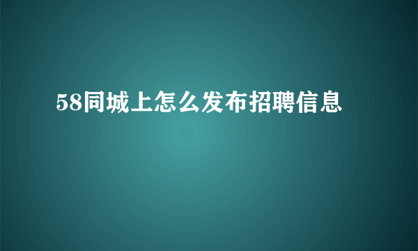 58同城上怎么发布招聘信息