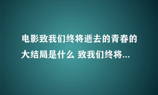 电影致我们终将逝去的青春的大结局是什么 致我们终将逝去的青春结局