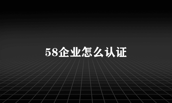 58企业怎么认证