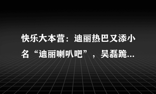 快乐大本营：迪丽热巴又添小名“迪丽喇叭吧”，吴磊跪得很熟练