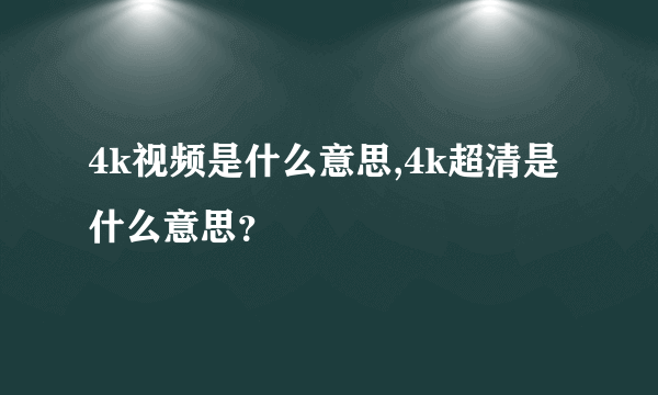 4k视频是什么意思,4k超清是什么意思？