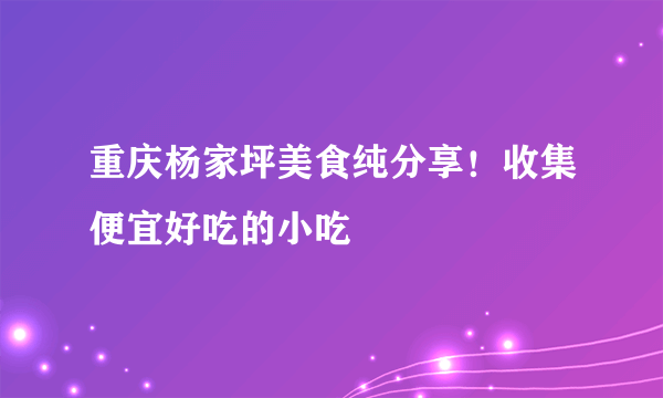 重庆杨家坪美食纯分享！收集便宜好吃的小吃