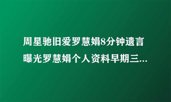 周星驰旧爱罗慧娟8分钟遗言曝光罗慧娟个人资料早期三级片艳照被扒