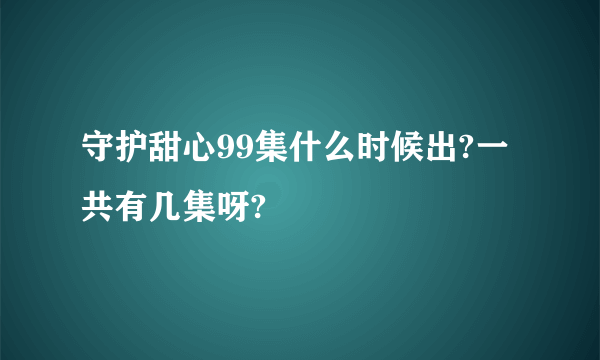 守护甜心99集什么时候出?一共有几集呀?