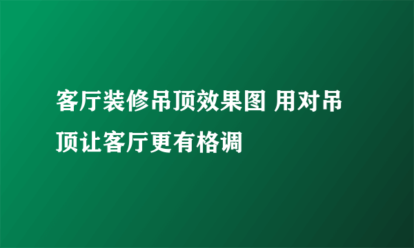 客厅装修吊顶效果图 用对吊顶让客厅更有格调