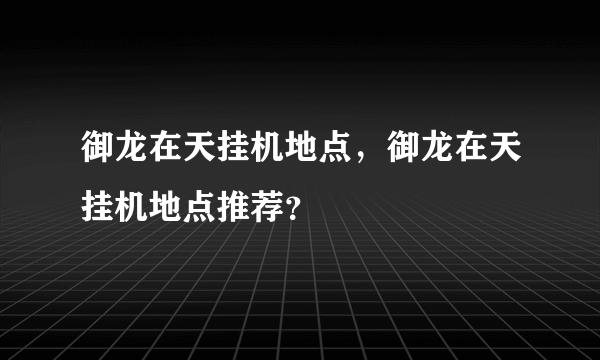 御龙在天挂机地点，御龙在天挂机地点推荐？