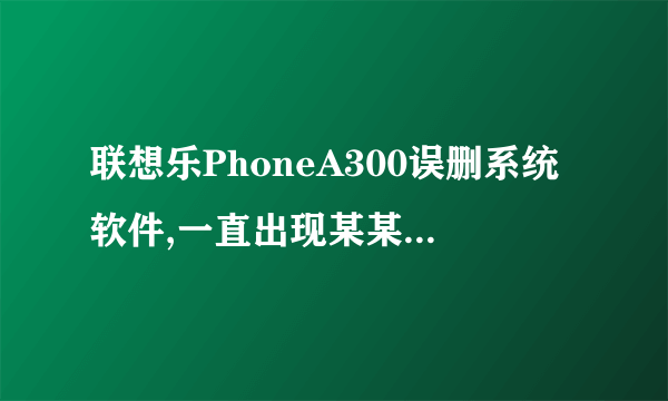 联想乐PhoneA300误删系统软件,一直出现某某程序终止,关机重起循环在开机画面,求解!