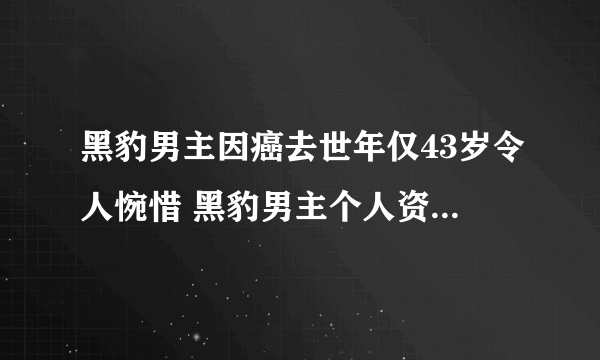 黑豹男主因癌去世年仅43岁令人惋惜 黑豹男主个人资料去世原因曝光