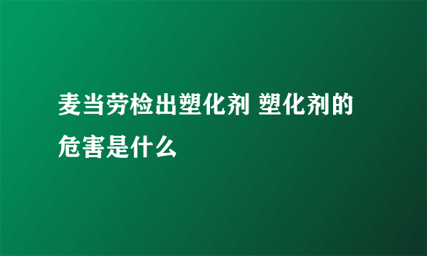 麦当劳检出塑化剂 塑化剂的危害是什么