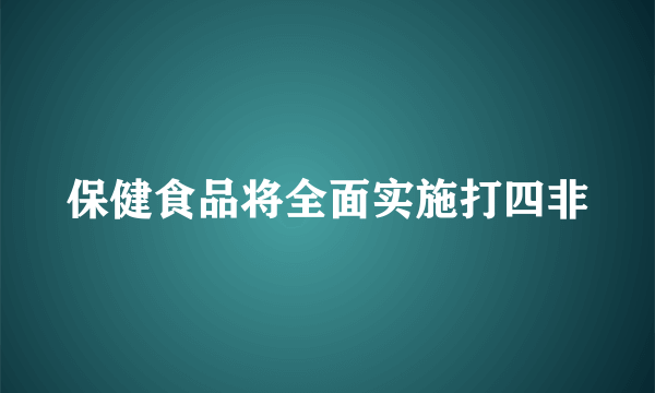 保健食品将全面实施打四非